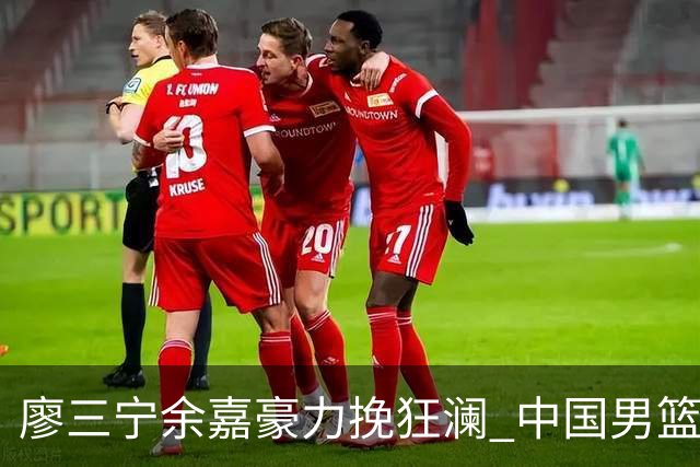 廖三宁余嘉豪力挽狂澜 中国男篮惊险闯进亚运会四强